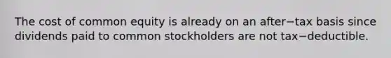 The cost of common equity is already on an after−tax basis since dividends paid to common stockholders are not tax−deductible.