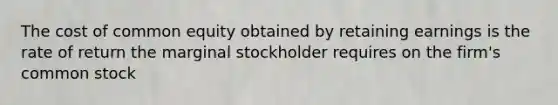 The cost of common equity obtained by retaining earnings is the rate of return the marginal stockholder requires on the firm's common stock