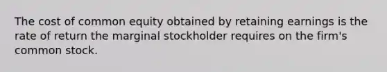 The cost of common equity obtained by retaining earnings is the rate of return the marginal stockholder requires on the firm's common stock.