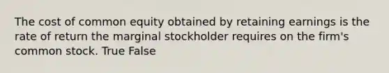 The cost of common equity obtained by retaining earnings is the rate of return the marginal stockholder requires on the firm's common stock. True False