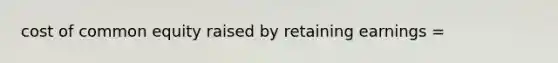 cost of common equity raised by retaining earnings =