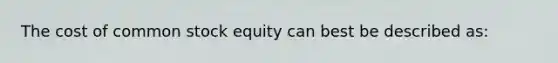 The cost of common stock equity can best be described as: