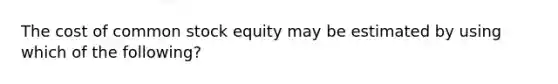 The cost of common stock equity may be estimated by using which of the following?