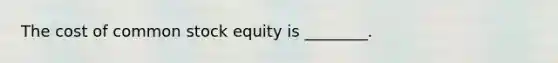 The cost of common stock equity is ________.