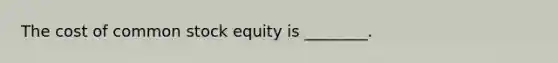 The cost of common stock equity is​ ________.