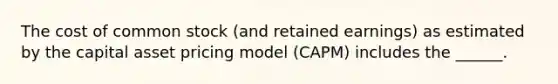 The cost of common stock (and retained earnings) as estimated by the capital asset pricing model (CAPM) includes the ______.