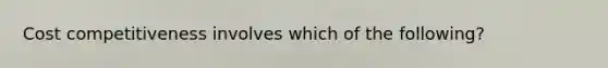 Cost competitiveness involves which of the following?