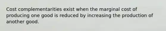 Cost complementarities exist when the marginal cost of producing one good is reduced by increasing the production of another good.