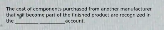 The cost of components purchased from another manufacturer that will become part of the finished product are recognized in the __________ ___________account.