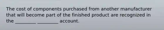 The cost of components purchased from another manufacturer that will become part of the finished product are recognized in the _________ _________ account.