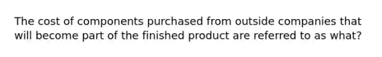 The cost of components purchased from outside companies that will become part of the finished product are referred to as what?