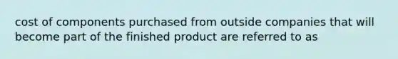 cost of components purchased from outside companies that will become part of the finished product are referred to as