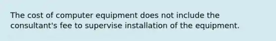 The cost of computer equipment does not include the consultant's fee to supervise installation of the equipment.