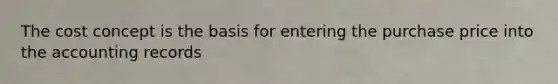 The cost concept is the basis for entering the purchase price into the accounting records