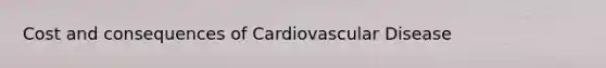 Cost and consequences of Cardiovascular Disease