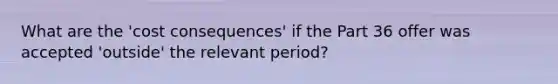 What are the 'cost consequences' if the Part 36 offer was accepted 'outside' the relevant period?