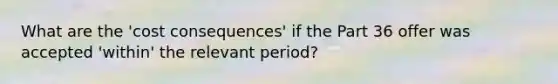 What are the 'cost consequences' if the Part 36 offer was accepted 'within' the relevant period?