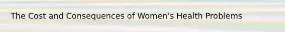 The Cost and Consequences of Women's Health Problems