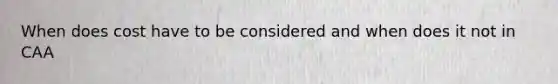 When does cost have to be considered and when does it not in CAA