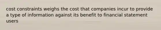 cost constraints weighs the cost that companies incur to provide a type of information against its benefit to financial statement users