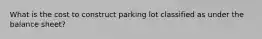 What is the cost to construct parking lot classified as under the balance sheet?