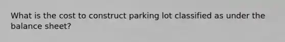 What is the cost to construct parking lot classified as under the balance sheet?