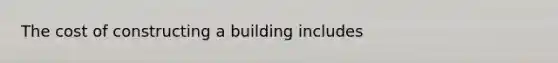 The cost of constructing a building includes