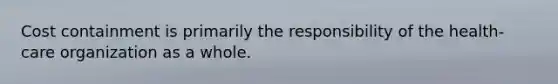 Cost containment is primarily the responsibility of the health-care organization as a whole.