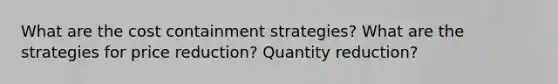 What are the cost containment strategies? What are the strategies for price reduction? Quantity reduction?