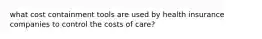 what cost containment tools are used by health insurance companies to control the costs of care?