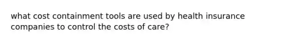 what cost containment tools are used by health insurance companies to control the costs of care?