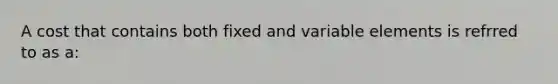 A cost that contains both fixed and variable elements is refrred to as a: