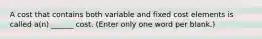 A cost that contains both variable and fixed cost elements is called a(n) ______ cost. (Enter only one word per blank.)