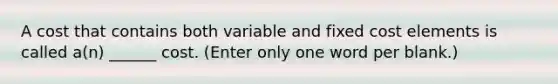 A cost that contains both variable and fixed cost elements is called a(n) ______ cost. (Enter only one word per blank.)