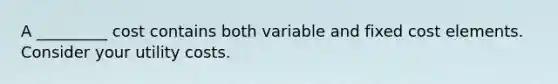 A _________ cost contains both variable and fixed cost elements. Consider your utility costs.