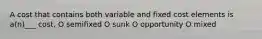 A cost that contains both variable and fixed cost elements is a(n)___ cost, O semifixed O sunk O opportunity O mixed