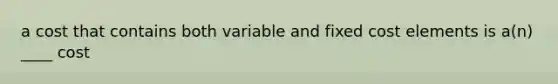 a cost that contains both variable and fixed cost elements is a(n) ____ cost