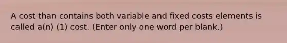 A cost than contains both variable and fixed costs elements is called a(n) (1) cost. (Enter only one word per blank.)