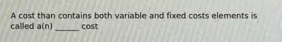 A cost than contains both variable and fixed costs elements is called a(n) ______ cost