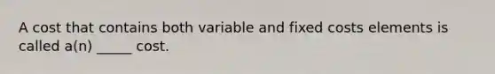 A cost that contains both variable and fixed costs elements is called a(n) _____ cost.