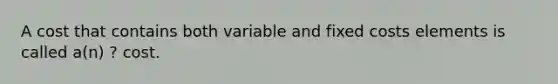 A cost that contains both variable and fixed costs elements is called a(n) ? cost.