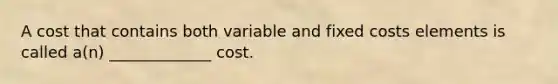 A cost that contains both variable and fixed costs elements is called a(n) _____________ cost.