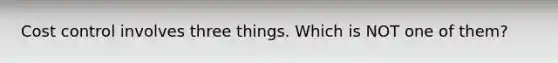 Cost control involves three things. Which is NOT one of them?