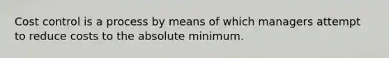 Cost control is a process by means of which managers attempt to reduce costs to the absolute minimum.