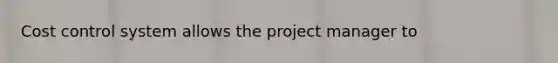 Cost control system allows the project manager to