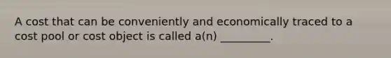 A cost that can be conveniently and economically traced to a cost pool or cost object is called a(n) _________.