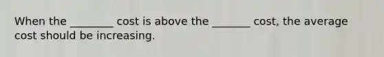 When the ________ cost is above the _______ cost, the average cost should be increasing.