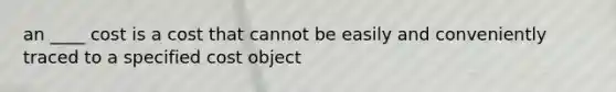 an ____ cost is a cost that cannot be easily and conveniently traced to a specified cost object