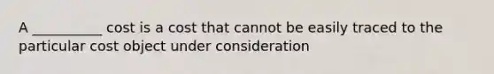 A __________ cost is a cost that cannot be easily traced to the particular cost object under consideration