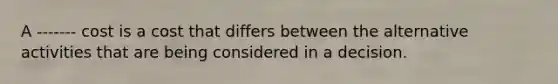A ------- cost is a cost that differs between the alternative activities that are being considered in a decision.
